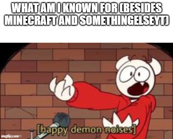 somethingelseyt happy demon noises | WHAT AM I KNOWN FOR (BESIDES MINECRAFT AND SOMETHINGELSEYT) | image tagged in somethingelseyt happy demon noises | made w/ Imgflip meme maker