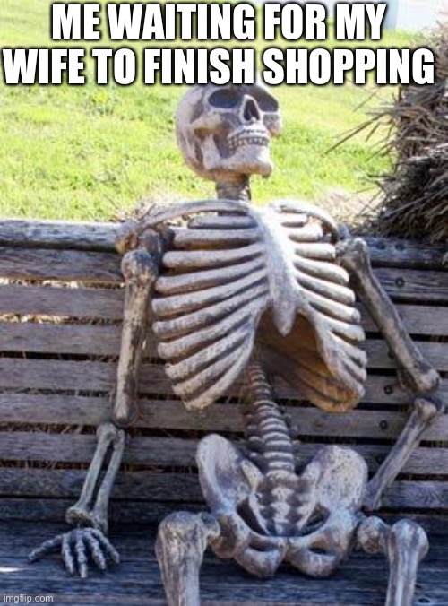 Waiting Skeleton | ME WAITING FOR MY WIFE TO FINISH SHOPPING | image tagged in memes,waiting skeleton | made w/ Imgflip meme maker