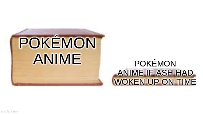 Big Book Small Book | POKÉMON ANIME; POKÉMON ANIME IF ASH HAD WOKEN UP ON TIME | image tagged in big book small book,memes,pokemon,ash ketchum,anime | made w/ Imgflip meme maker