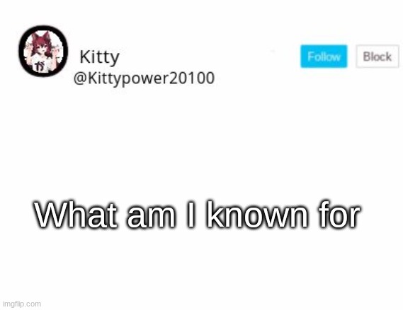 Kitty announcement | What am I known for | image tagged in kitty announcement | made w/ Imgflip meme maker