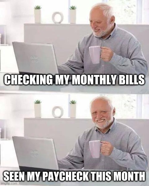 Hide the Pain Harold | CHECKING MY MONTHLY BILLS; SEEN MY PAYCHECK THIS MONTH | image tagged in memes,hide the pain harold | made w/ Imgflip meme maker