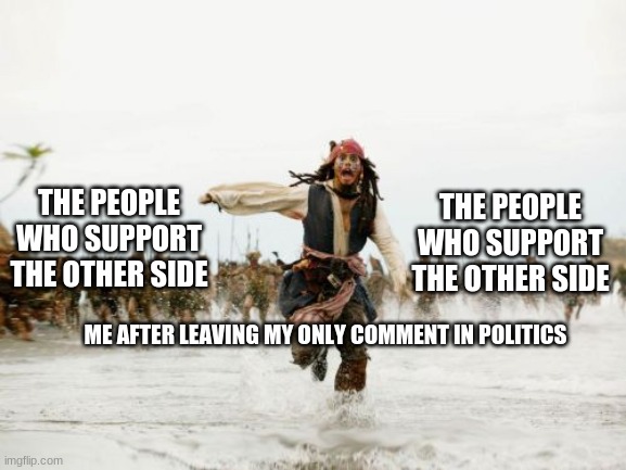 Jack Sparrow Being Chased Meme | THE PEOPLE WHO SUPPORT THE OTHER SIDE; THE PEOPLE WHO SUPPORT THE OTHER SIDE; ME AFTER LEAVING MY ONLY COMMENT IN POLITICS | image tagged in memes,jack sparrow being chased | made w/ Imgflip meme maker