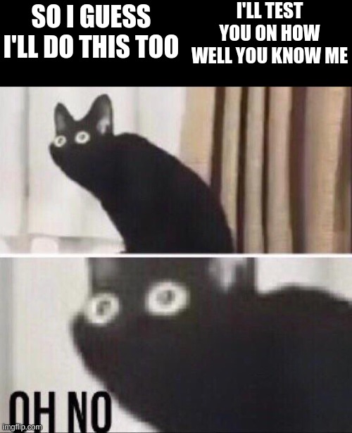 Oh no | I'LL TEST YOU ON HOW WELL YOU KNOW ME; SO I GUESS I'LL DO THIS TOO | made w/ Imgflip meme maker