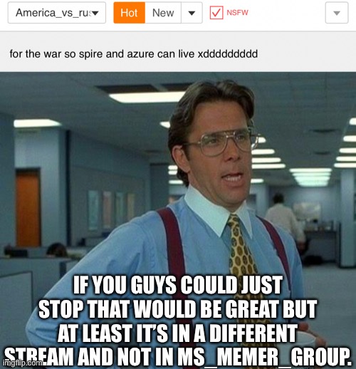 IF YOU GUYS COULD JUST STOP THAT WOULD BE GREAT BUT AT LEAST IT’S IN A DIFFERENT STREAM AND NOT IN MS_MEMER_GROUP. | image tagged in memes,that would be great | made w/ Imgflip meme maker