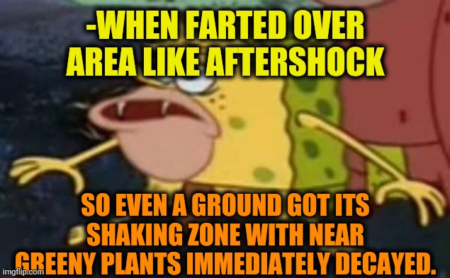 -Ancient raw meat. |  -WHEN FARTED OVER AREA LIKE AFTERSHOCK; SO EVEN A GROUND GOT ITS SHAKING ZONE WITH NEAR GREENY PLANTS IMMEDIATELY DECAYED. | image tagged in ancient spongebob,stomach,shoegaze memes,caveman,monster hunter,hunger games | made w/ Imgflip meme maker