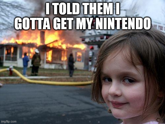 baby going dark | I TOLD THEM I GOTTA GET MY NINTENDO | image tagged in memes,disaster girl | made w/ Imgflip meme maker