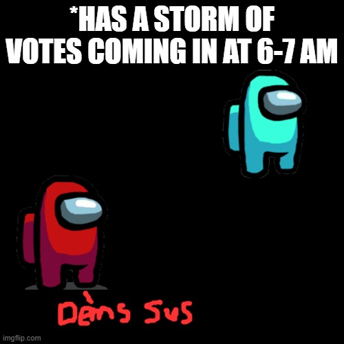 *HAS A STORM OF VOTES COMING IN AT 6-7 AM | image tagged in memes | made w/ Imgflip meme maker