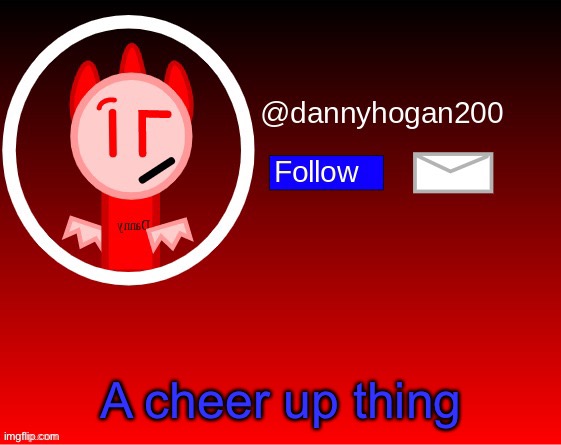 This was made to cheer up people that are down here. | A cheer up thing | image tagged in dannyhogan200 announcement | made w/ Imgflip meme maker