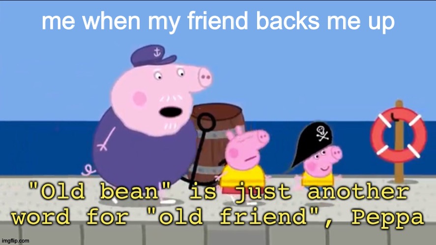 that's right old bean | me when my friend backs me up | image tagged in old bean | made w/ Imgflip meme maker