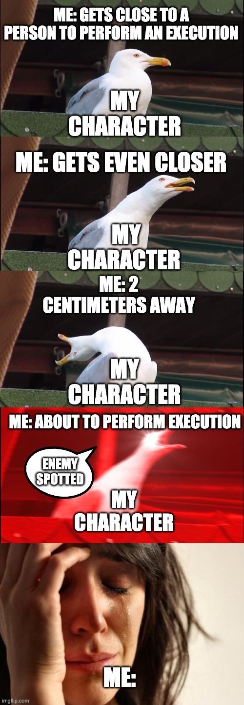 ME: GETS CLOSE TO A PERSON TO PERFORM AN EXECUTION; MY CHARACTER; ME: GETS EVEN CLOSER; MY CHARACTER; ME: 2 CENTIMETERS AWAY; MY CHARACTER; ME: ABOUT TO PERFORM EXECUTION; ENEMY SPOTTED; MY CHARACTER; ME: | image tagged in memes,inhaling seagull,first world problems | made w/ Imgflip meme maker