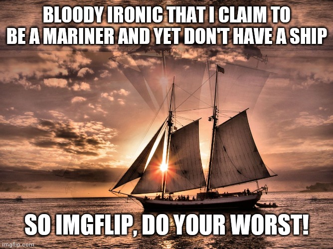 ship  | BLOODY IRONIC THAT I CLAIM TO BE A MARINER AND YET DON'T HAVE A SHIP; SO IMGFLIP, DO YOUR WORST! | image tagged in ship | made w/ Imgflip meme maker