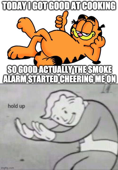 TODAY I GOT GOOD AT COOKING; SO GOOD ACTUALLY THE SMOKE ALARM STARTED CHEERING ME ON | image tagged in good day,fallout hold up | made w/ Imgflip meme maker