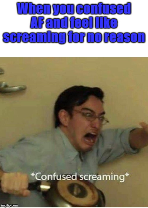 Confused screaming | When you confused AF and feel like screaming for no reason | image tagged in confused screaming | made w/ Imgflip meme maker