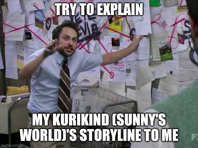 I'll lay it all out on wattpad later | TRY TO EXPLAIN; MY KURIKIND (SUNNY'S WORLD)'S STORYLINE TO ME | image tagged in ha,i think we all know where this is going,everyone dying before they get to the present | made w/ Imgflip meme maker