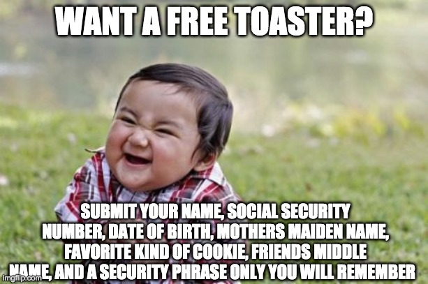 Evil Toddler Meme | WANT A FREE TOASTER? SUBMIT YOUR NAME, SOCIAL SECURITY NUMBER, DATE OF BIRTH, MOTHERS MAIDEN NAME, FAVORITE KIND OF COOKIE, FRIENDS MIDDLE NAME, AND A SECURITY PHRASE ONLY YOU WILL REMEMBER | image tagged in memes,evil toddler | made w/ Imgflip meme maker