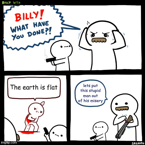 This man is stupid... LeTs KiLl HIm | The earth is flat; lets put this stupid man out of his misery | image tagged in billy what have you done | made w/ Imgflip meme maker