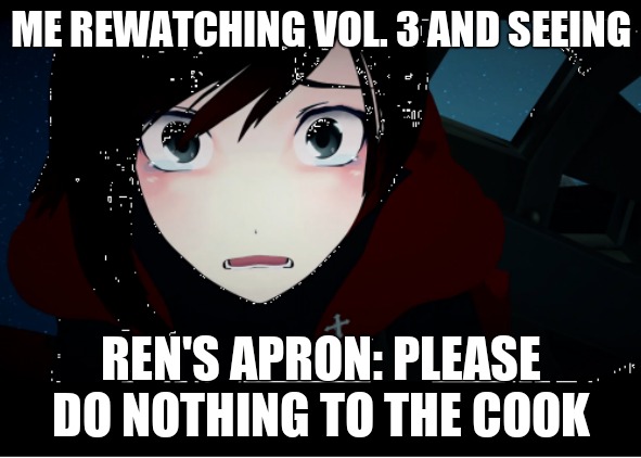 disturbed ruby rose | ME REWATCHING VOL. 3 AND SEEING; REN'S APRON: PLEASE DO NOTHING TO THE COOK | image tagged in disturbed ruby rose | made w/ Imgflip meme maker
