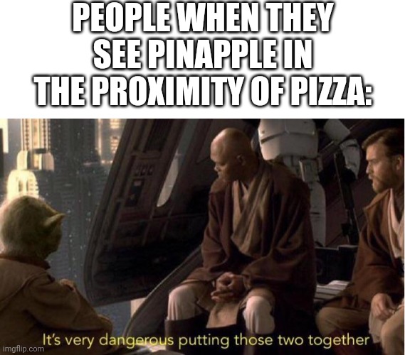 Pineapple on pizza | PEOPLE WHEN THEY SEE PINAPPLE IN THE PROXIMITY OF PIZZA: | image tagged in pineapple pizza | made w/ Imgflip meme maker