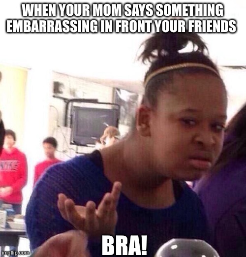 We’ve all had the moment | WHEN YOUR MOM SAYS SOMETHING EMBARRASSING IN FRONT YOUR FRIENDS; BRA! | image tagged in memes,black girl wat | made w/ Imgflip meme maker