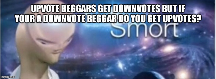 SMORT | UPVOTE BEGGARS GET DOWNVOTES BUT IF YOUR A DOWNVOTE BEGGAR DO YOU GET UPVOTES? | image tagged in meme man smort | made w/ Imgflip meme maker
