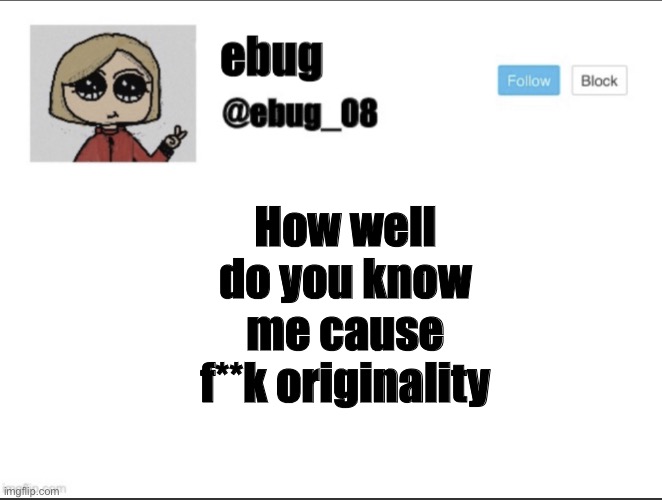 In the comments, be patient in may take a while | How well do you know me cause f**k originality | image tagged in ebug_08 update | made w/ Imgflip meme maker