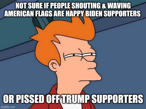 Flags | NOT SURE IF PEOPLE SHOUTING & WAVING AMERICAN FLAGS ARE HAPPY BIDEN SUPPORTERS; OR PISSED OFF TRUMP SUPPORTERS | image tagged in not sure if- fry | made w/ Imgflip meme maker