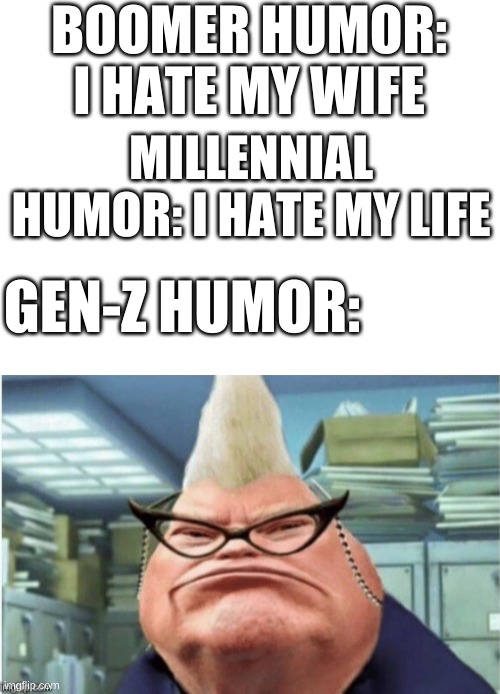 Gen z humor best humor | BOOMER HUMOR: I HATE MY WIFE; MILLENNIAL HUMOR: I HATE MY LIFE; GEN-Z HUMOR: | image tagged in blank white template,photoshop,memes,gen z,boomer,millennials | made w/ Imgflip meme maker