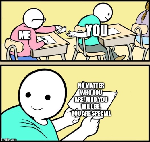 true | YOU; ME; NO MATTER WHO YOU ARE, WHO YOU WILL BE, YOU ARE SPECIAL | image tagged in wholesome note passing,memes,compliment,wholesome | made w/ Imgflip meme maker