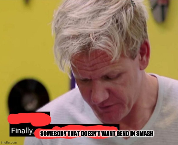 Finally some good fucking food | SOMEBODY THAT DOESN'T WANT GENO IN SMASH | image tagged in finally some good fucking food | made w/ Imgflip meme maker