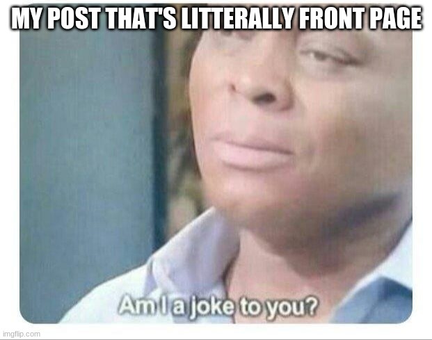 Am I a joke to you | MY POST THAT'S LITERALLY FRONT PAGE | image tagged in am i a joke to you | made w/ Imgflip meme maker