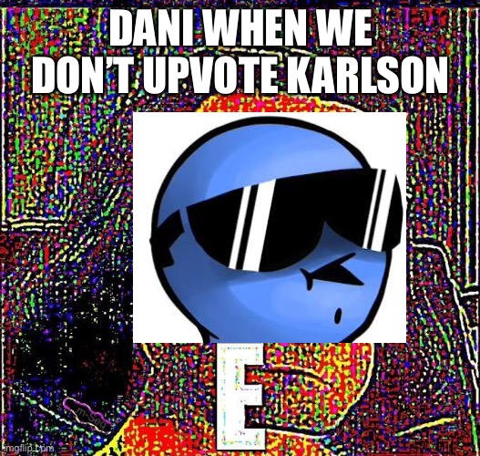 my best low effort meme (in my opinion) | DANI WHEN WE DON’T UPVOTE KARLSON | image tagged in low effort meme | made w/ Imgflip meme maker