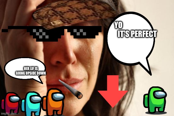 Perfection | YO                             IT'S PERFECT; HER LIF IS GOING UPSIDE DOWN | image tagged in memes,first world problems | made w/ Imgflip meme maker