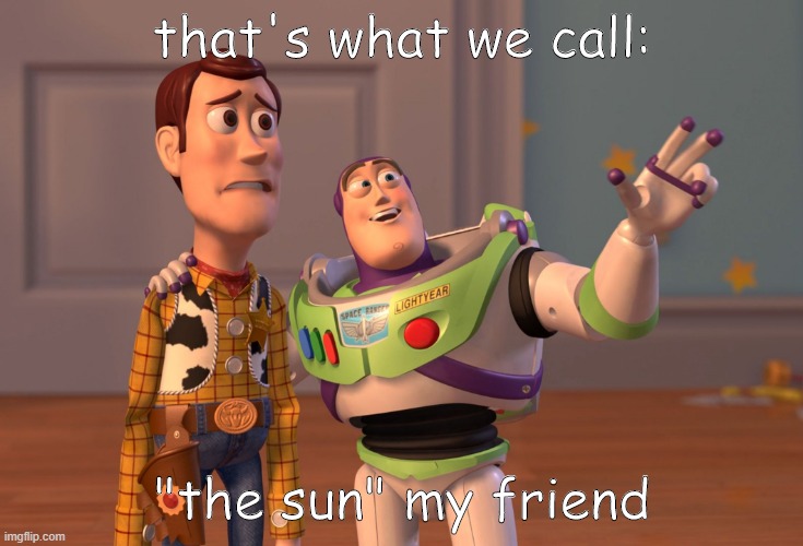 X, X Everywhere | that's what we call:; "the sun" my friend | image tagged in memes,x x everywhere | made w/ Imgflip meme maker