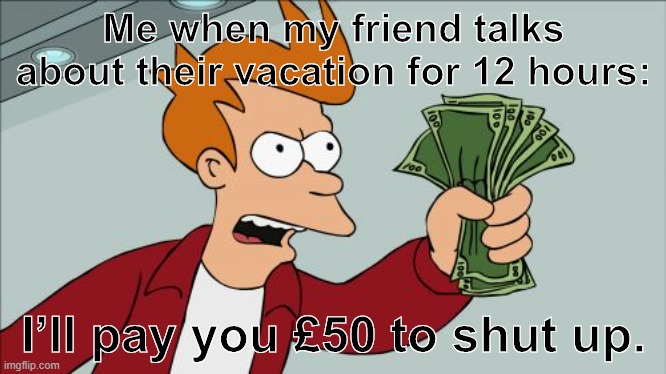 I’ll pay you £50 to shut up. | Me when my friend talks about their vacation for 12 hours:; I’ll pay you £50 to shut up. | image tagged in memes,shut up and take my money fry | made w/ Imgflip meme maker