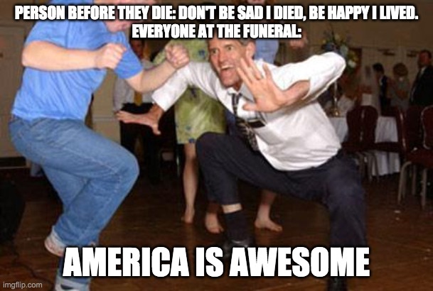 Funny dancing | PERSON BEFORE THEY DIE: DON'T BE SAD I DIED, BE HAPPY I LIVED.

EVERYONE AT THE FUNERAL:; AMERICA IS AWESOME | image tagged in funny dancing,oof,funeral,dancing,no sad boiz | made w/ Imgflip meme maker