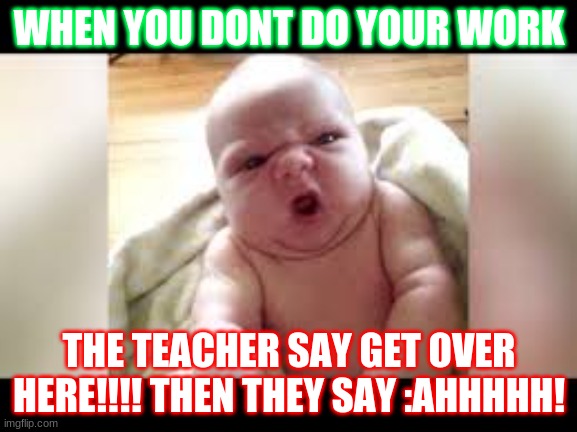 Dont let the baby teacher get you. | WHEN YOU DONT DO YOUR WORK; THE TEACHER SAY GET OVER HERE!!!! THEN THEY SAY :AHHHHH! | image tagged in memes | made w/ Imgflip meme maker