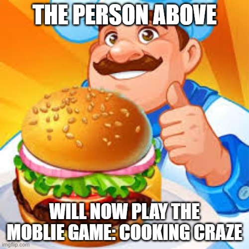cooking craze | THE PERSON ABOVE; WILL NOW PLAY THE MOBLIE GAME: COOKING CRAZE | made w/ Imgflip meme maker