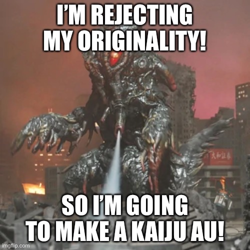 (I call dibs on Hedorah.) | I’M REJECTING MY ORIGINALITY! SO I’M GOING TO MAKE A KAIJU AU! | made w/ Imgflip meme maker