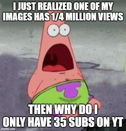 Go sub to me. I tell u if this gets 500 upvotes | I JUST REALIZED ONE OF MY IMAGES HAS 1/4 MILLION VIEWS; THEN WHY DO I ONLY HAVE 35 SUBS ON YT | image tagged in suprised patrick | made w/ Imgflip meme maker