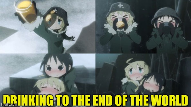 making a toast | DRINKING TO THE END OF THE WORLD | image tagged in girls last tour | made w/ Imgflip meme maker