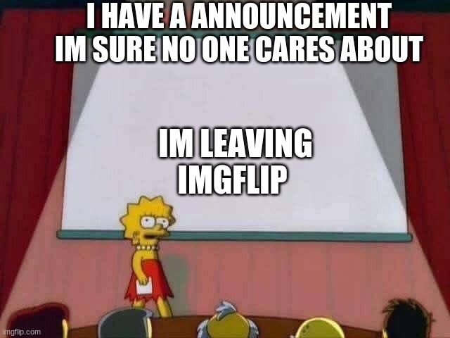 Lisa Simpson Speech | I HAVE A ANNOUNCEMENT IM SURE NO ONE CARES ABOUT; IM LEAVING IMGFLIP | image tagged in lisa simpson speech | made w/ Imgflip meme maker