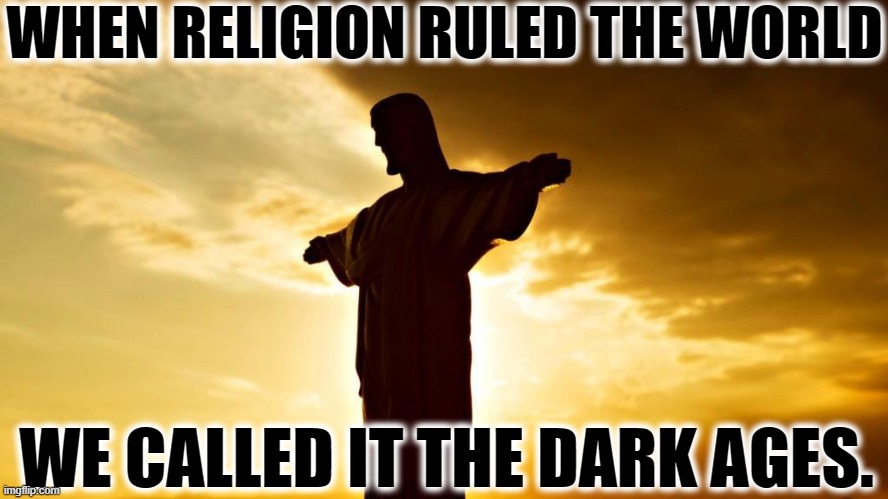 Christianity = Legalized Insanity | WHEN RELIGION RULED THE WORLD; WE CALLED IT THE DARK AGES. | image tagged in christianity,religion,anti-religion,history,world,jesus | made w/ Imgflip meme maker