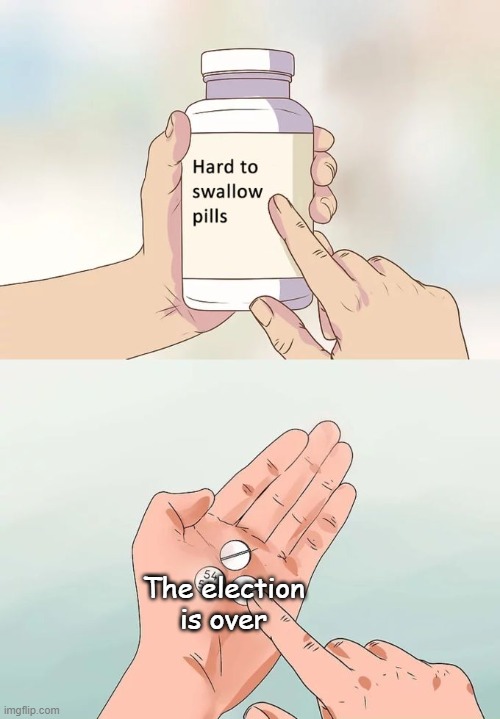 Hard To Swallow Pills | The election is over | image tagged in memes,hard to swallow pills | made w/ Imgflip meme maker