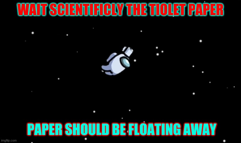 wait scienticficly | WAIT SCIENTIFICLY THE TIOLET PAPER; PAPER SHOULD BE FLOATING AWAY | image tagged in among us ejected | made w/ Imgflip meme maker