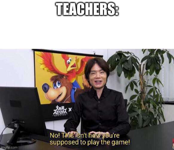 No! This isn't how you're supposed to play the game! | TEACHERS: | image tagged in no this isn't how you're supposed to play the game | made w/ Imgflip meme maker