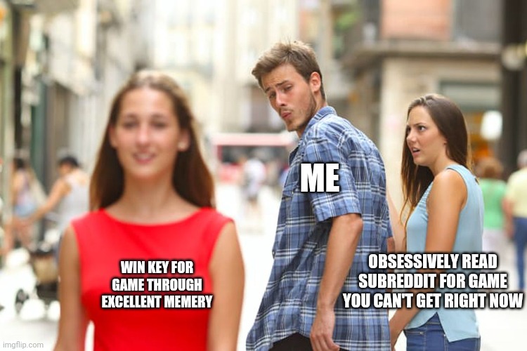 Distracted Boyfriend Meme | ME; WIN KEY FOR GAME THROUGH EXCELLENT MEMERY; OBSESSIVELY READ SUBREDDIT FOR GAME YOU CAN'T GET RIGHT NOW | image tagged in memes,distracted boyfriend | made w/ Imgflip meme maker