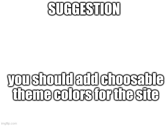 SUGGESTION | SUGGESTION; you should add choosable theme colors for the site | image tagged in blank white template,imgflip | made w/ Imgflip meme maker
