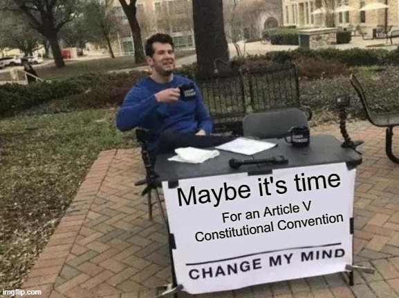 Article V | Maybe it's time; For an Article V Constitutional Convention | image tagged in memes,change my mind | made w/ Imgflip meme maker