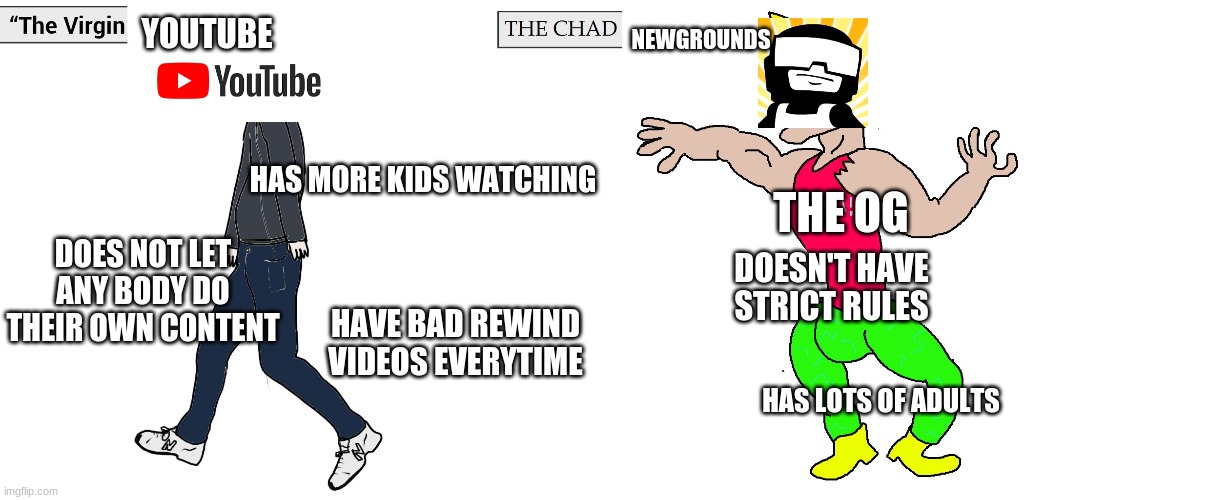 Virgin and Chad | NEWGROUNDS; YOUTUBE; HAS MORE KIDS WATCHING; THE OG; DOES NOT LET ANY BODY DO THEIR OWN CONTENT; DOESN'T HAVE STRICT RULES; HAVE BAD REWIND VIDEOS EVERYTIME; HAS LOTS OF ADULTS | image tagged in virgin and chad | made w/ Imgflip meme maker