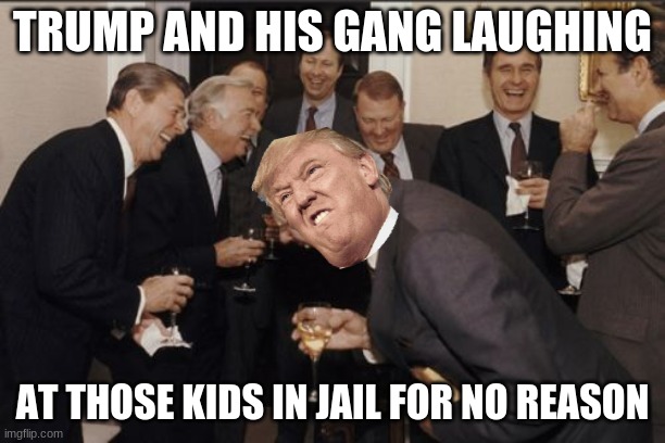 Laughing Men In Suits | TRUMP AND HIS GANG LAUGHING; AT THOSE KIDS IN JAIL FOR NO REASON | image tagged in memes,laughing men in suits | made w/ Imgflip meme maker